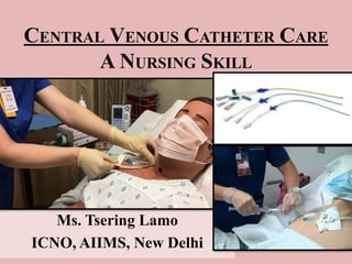 CENTRAL VENOUS CATHETER CARE
A NURSING SKILL
Ms. Tsering Lamo
ICNO, AIIMS, New Delhi
 