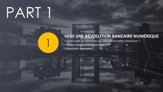 PAGE 17 
VERS UNE RÉVOLUTION BANCAIRE NUMÉRIQUE 
> Quels sont les éléments qui annoncent cette révolution ? 
> Ce nouveau modèle bancaire 
> Quelques exemples 
PART 1 
1  