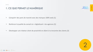 PAGE 35 
1. CE QUE PERMET LE NUMÉRIQUE 
•Conquérir des parts de marché avec des marques 100% web (1); 
•Renforcer la qualité du conseil en « digitalisant » les agences (2); 
•Développer une relation client de proximité en allant à la rencontre des clients (3). 
2 
 