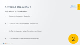 PAGE 45 
3. VERS UNE REGULATION ? 
UNE RÉGULATION EXTERNE 
•« Croissance, innovation, disruption » 
•« La loyauté dans l’environnement numérique » 
•« Un État stratège dans la transformation numérique » 
•« La société face à la métamorphose numérique » 
2 