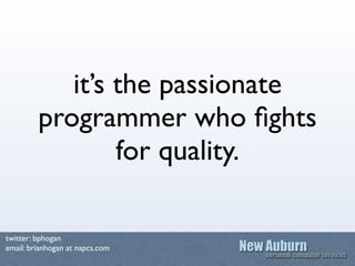 it’s the passionate
         programmer who ﬁghts
                 for quality.

twitter: bphogan
email: brianhogan at nap...