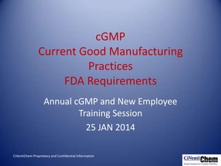 cGMP
Current Good Manufacturing
Practices
FDA Requirements
Annual cGMP and New Employee
Training Session
25 JAN 2014
CiVentiChem Proprietary and Confidential Information

 