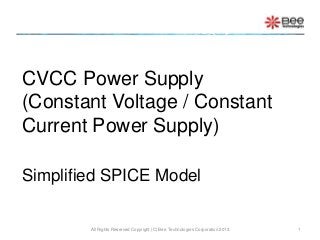 CVCC Power Supply
(Constant Voltage / Constant
Current Power Supply)

Simplified SPICE Model

        All Rights Reserved Copyright (C) Bee Technologies Corporation 2013   1
 