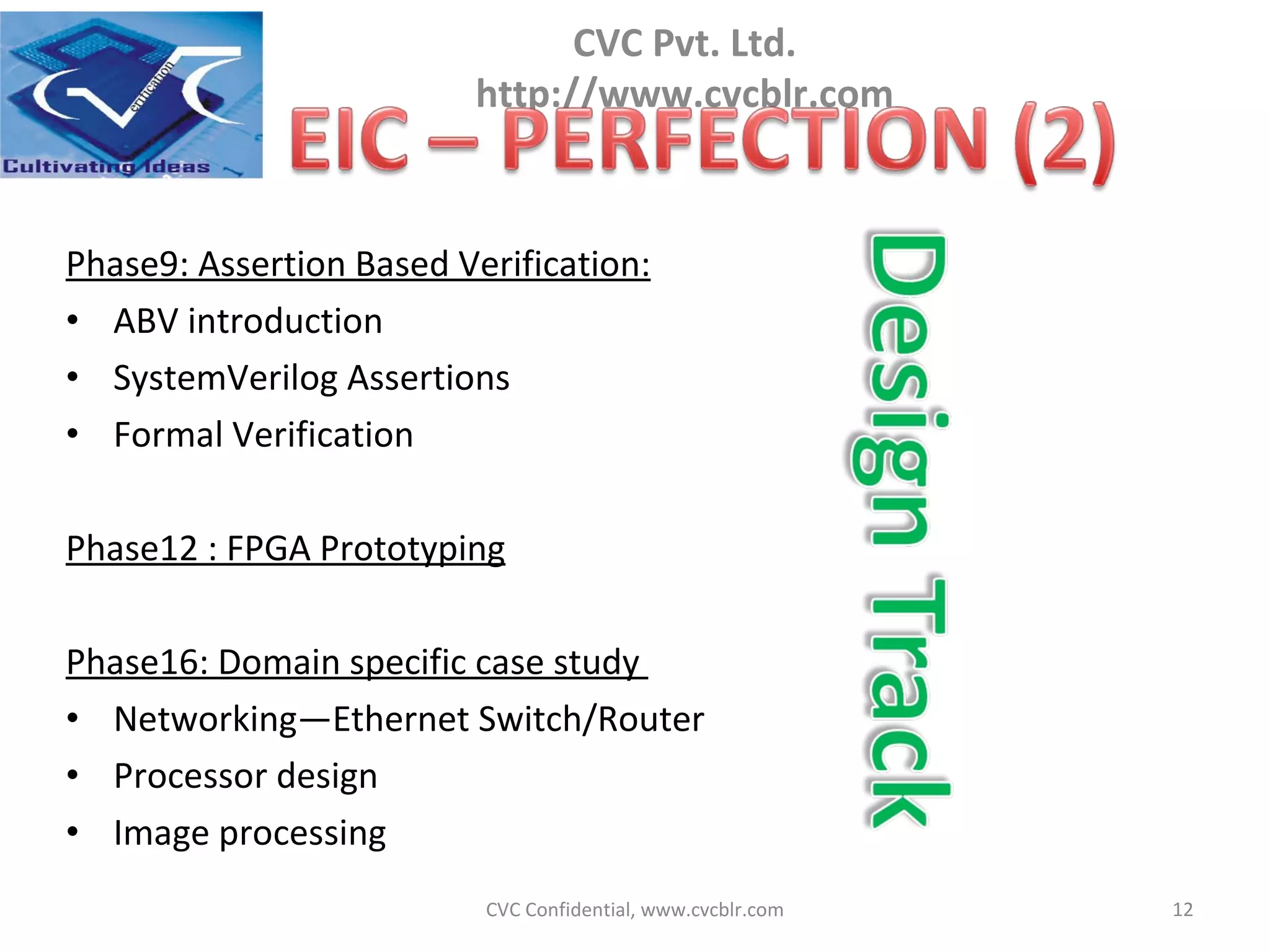 Phase9: Assertion Based Verification: ABV introduction SystemVerilog Assertions Formal Verification Phase12 : FPGA Prototyping Phase16: Domain specific case study  Networking—Ethernet Switch/Router Processor design Image processing CVC Confidential, www.cvcblr.com 