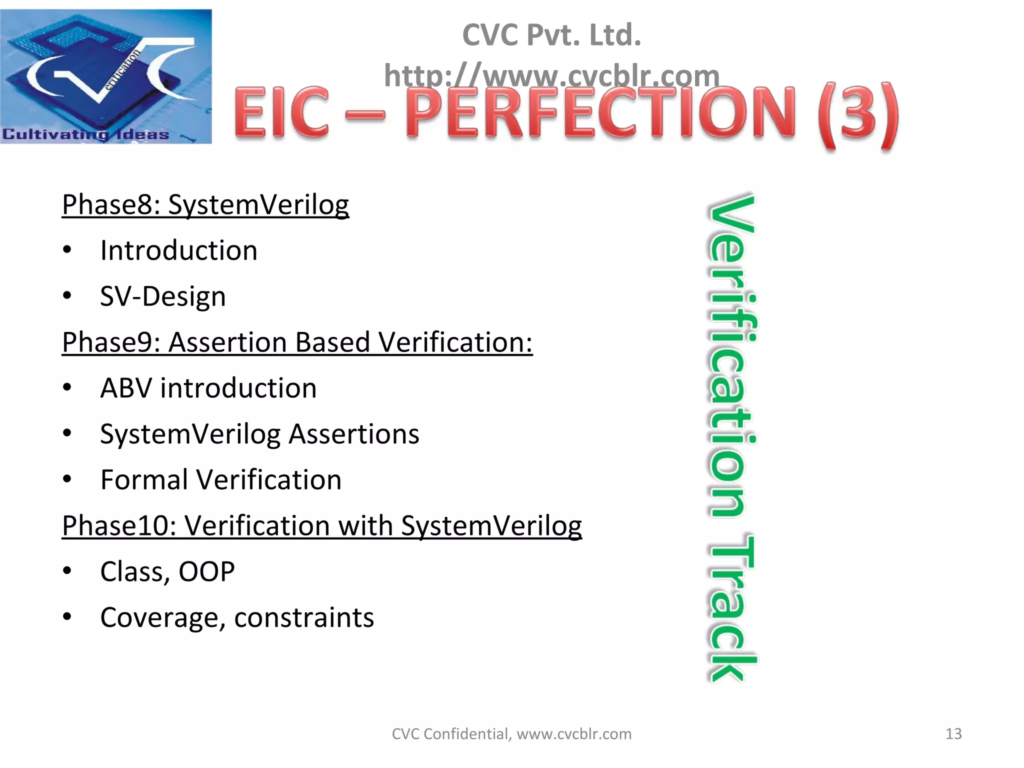 Phase8: SystemVerilog Introduction  SV-Design Phase9: Assertion Based Verification: ABV introduction SystemVerilog Assertions Formal Verification Phase10: Verification with SystemVerilog Class, OOP Coverage, constraints  CVC Confidential, www.cvcblr.com 