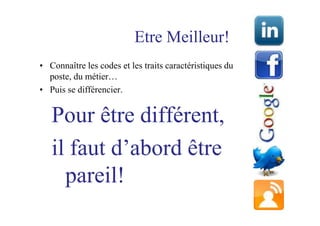 Etre Meilleur!
• Connaître les codes et les traits caractéristiques du
  poste, du métier…
• Puis se différencier.


   Pour être différent,
   il faut d’abord être
     pareil!
 
