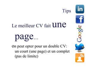 Tips

Le meilleur CV fait    une
 page…
on peut opter pour un double CV:
 un court (une page) et un complet
 (pas de limite)
 