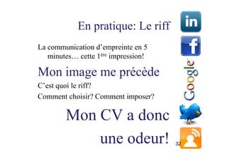 En pratique: Le riff
La communication d’empreinte en 5
   minutes… cette 1ère impression!

Mon image me précède
C’est quoi le riff?
Comment choisir? Comment imposer?

        Mon CV a donc
            une odeur!               32
 