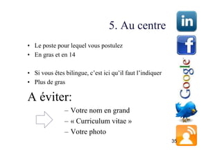 5. Au centre
• Le poste pour lequel vous postulez
• En gras et en 14

• Si vous êtes bilingue, c’est ici qu’il faut l’indiquer
• Plus de gras

A éviter:
               – Votre nom en grand
               – « Curriculum vitae »
               – Votre photo
                                                           35
 