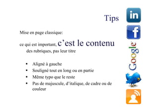Tips
Mise en page classique:

ce qui est important, c’est le contenu
    des rubriques, pas leur titre

       Aligné à gauche
       Souligné tout en long ou en partie
       Même typo que le reste
       Pas de majuscule, d’italique, de cadre ou de
       couleur
 