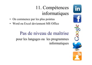 11. Compétences
                     informatiques
• On commence par les plus pointus
• Word ou Excel deviennent MS Office


       Pas de niveau de maîtrise
    pour les langages ou les programmes
                           informatiques
 