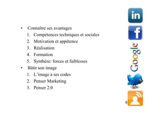 • Connaître ses avantages
  1. Compétences techniques et sociales
  2. Motivation et appétence
  3. Réalisation
  4. Formation
  5. Synthèse: forces et faiblesses
• Bâtir son image
  1. L’image a ses codes
  2. Penser Marketing
  3. Penser 2.0


                                          8
 