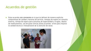 Acuerdos de gestión


Estos acuerdos son convenios en lo que se definen de manera explicita
compromisos de calidad ( horarios de servicio, tiempos de espera en consulta
externa, tiempo de espera para consultas de especialidad y cirugías, abasto
de medicamentos, uso de guías clínicas.)Estos acuerdos sirven para mejorar
la calidad técnica e interpersonal de la atención de salud.

 