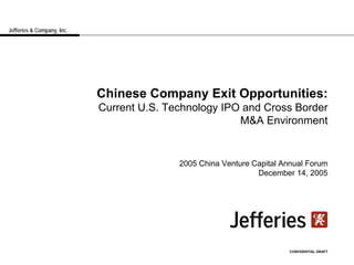 Jefferies & Company, Inc.




                            Chinese Company Exit Opportunities:
                            Current U.S. Technology IPO and Cross Border
                                                       M&A Environment


                                           2005 China Venture Capital Annual Forum
                                                               December 14, 2005




                                                                       CONFIDENTIAL DRAFT
 