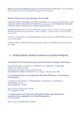 Membre du Conseil d'Administration d'AUTISME REUNION 1998-2003 (création du CRIA
Centre de Ressource Inter-régional de l'Autisme Reunion Mayotte)
Membre Fondateur du Groupe Hydrogene Reunion 2007
(ARER, CONSEIL REGIONAL CONSEIL GENERAL de La Reunion, EDF, CEAEA , AIR
LIQUIDE, AREVA HELION,UNIVERSITE de La Reunion,, CHAMBRE DES METIERS,
CHR REUNION, VERGNET SA , GERRI PREFECTURE etc )
Chargé de Mission auprès du Pr Didier HOUSSIN, Directeur Général de la Santé pour le programme «
Hopital Haute Qualité Environnementale» depuis juin 2006 et « Energies Propres » depuis juin 2007
jusqu’en 2011.
1°Mission pour la DGS au 16th World Hydrogen Energy Conference (WHEC2006) à Lyon du
12 au 16 Juin 2006.
2°Mission DGS au 17th World Hydrogen Energy Conference (WHEC)à Brisbane (Australia)
Juin 2008
4- PUBLICATIONS -TRAVAUX MEDICAUX & SCIENTIFIQUES
1-Pain Relief in Talc Pleurodesis for Recurrent Pneumothorax in Healthy Adult Patients.
B. LECHEVALIER, A. JEHAN, C. GINDREY , J.L. GERARD , H. BRICARD
CHRU Cote de Nacre CAEN
6th Congress of European Society of Pneumology.
AMSTERDAM ; FREE UNIVERSITY 31 st August – 5th September 1987.
2 - Transfusions Massives en Transplantation Hépatique Pédiatrique : Caractéristiques
Pré-opératoires.
Y. OZIER, D. HOUSSIN, C. CONSEILLER, Y. CHAPUIS, C . GINDREY, C.
VIGOUROUX & coll.
Hôpital COCHIN - PARIS
32ème Congrès National de la SFAR-
22 –24 Septembre 1990
3 - Communication sur le Traitement Substitutif des Hémorragies Obstétricales
secondaires à une coagulopathie avec hyperﬁbrinogénolyse.
Dr C.GINDREY
1996- lundis de ROTHCHILD –PARIS.
 
