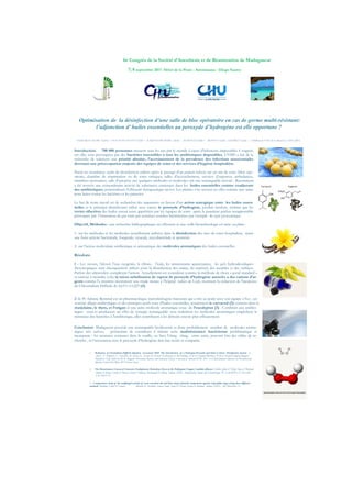 6è Congrès de la Société d’Anesthésie et de Réanimation de Madagascar
7, 8 septembre 2017- Hôtel de la Poste - Antsiranana - Diego Suarez
!
Optimisation de la désinfection d’une salle de bloc opératoire en cas de germe multi-résistant:
l’adjonction d’ huiles essentielles au peroxyde d’hydrogène est elle opportune ?
NOMEMJANAHARY Toulotra 1-3, BATAVISOANIATSY Elodie 1-3, RAKOTONDRAINIBE Aurelia 1 , MARTINEZ Didier 2, MEDOUS Nadine 3, GINDREY Claude 3, (2 MyBiotech 3CHU de La Reunion, 1CHUA JRA)
Introduction: 700 000 personnes meurent tous les ans par le monde à cause d'infections impossibles à soigner,
car elles sont provoquées par des bactéries insensibles à tous les antibiotiques disponibles. L'OMS a fait de la
recherche de solutions une priorité absolue, l’accroissement de la prevalence des infections nosocomiales
devenant une préoccupation majeure des équipes de soins et des services d’hygiène hospitalière.
Parmi les nombreux outils de désinfection utilisés après le passage d’un patient infecté sur un site de soins (bloc opé-
ratoire, chambre de réanimation ou de soins critiques, salles d’accouchement, services d’urgences, ambulances,
chambres mortuaires, salle d’autopsie etc) quelques méthodes et molécules ont une remarquable activité . Récemment
a été trouvée une extraordinaire activité de substances contenues dans les huiles essentielles comme coadjuvant
des antibiotiques, potentialisant l’efficacité thérapeutique invivo. Les plantes s’en servent en effet comme une arme
pour lutter contre les bactéries et les parasites.
Le but de notre travail est de rechercher des arguments en faveur d’un action synergique entre les huiles essen-
tielles et le principal désinfectant utilisé avec succès le peroxyde d’hydrogène, produit inodore, sachant que les
vertus olfactives des huiles seront aussi appréciées par les équipes de soins après la puanteur parfois insupportable
provoquée par l’émanation de gaz émis par certaines souches bactériennes par exemple de type pyocyanique.
Objectif, Méthodes : une recherche bibliographique est effectuée et une veille biotechnologie est mise en place :
1- sur les méthodes et les molécules actuellement utilisées dans la désinfection des sites de soins hospitaliers, ayant
une forte activité bactéricide, fongicide, virucide, mycobactéride et sporicide
2- sur l’action moléculaire antibiotique et antiseptique des molécules aromatiques des huiles essentielles.
Résultats:
1 - Les savons, l’alcool, l’eau oxygénée, le chlore, l’iode, les ammoniums quaternaires, les gels hydroalcooliques
thyxotropiques sont classiquement utilisés pour la désinfection des mains, du matériel, des meubles et des surfaces.
Parfois des ultraviolets complètent l’action. Actuellement est considérée comme la méthode de choix « good standard »
et surtout à moindre coût, la micro nebulisation de vapeur de peroxyde d’hydrogène associée a des cations d’ar-
gents comme l’a montrée récemment une étude menée à l’hôpital italien de Lodi, montrant la réduction de l'incidence
du Chlostridium Difficile de 4,61% à 0,22%(1)
2 -le Pr Adnane Remmal est un pharmacologue microbiologiste marocain qui a mis au point avec son équipe à Fez , un
système alliant antibiotiques et des principes actifs issus d'huiles essentielles, notamment le carvacrol (2) contenu dans la
marjolaine, le thym, et l’origan et une autre molécule aromatique issue de l’eucalyptus (3) . Combinés aux antibio-
tiques ceux-ci produisent un effet de synergie remarquable: non seulement les molécules aromatiques empêchent la
résistance des bactéries à l'antibiotique, elles contribuent à les détruire encore plus efficacement.
Conclusion: Madagascar possède une remarquable biodiversité et donc probablement nombre de molécules aroma-
tiques très actives, permettant de contribuer à réduire cette multirésistance bactérienne problématique et
menaçante : les aromates contenus dans la vanille, ou bien l’ylang ylang, entre autre, pouvant être des cibles de re-
cherche , et l’association avec le peroxyde d’hydrogène doit être testée et comparée.
1. Reduction in Clostridium Difficile Infection Associated With The Introduction of a Hydrogen Peroxide and Silver Cations Disinfection System A.
Anesi1 , V. Rognoni1, S. Asticcioli1, M. Gelosa, R. Accetta, M. Ferrari2 1Laboratory of Microbiology, 2Unit of Hospital Pharmacy, 3Unit of Hospital Hygiene,Maggiore
Hospital of Lodi, ItalyVito M. R. Muggeo4 4Economic, Business and Statistical Sciences, University of Palermo ICPIC 2017 4 th International Conference on Prevention and
Infection Control 20-23June 2017 Geneva Suisse
2. The Monoterpene Carvacrol Generates Endoplasmic Reticulum Stress in the Pathogenic Fungus Candida albicans Chaillot, Julien & Tebbji, Faiza & Remmal,
Adnane & Boone, Charlie & Brown, Grant & Bellaoui, Mohammed & Sellam, Adnane. (2015). Antimicrobial Agents and Chemotherapy. 59. AAC.00551-15. 10.1128/
AAC.00551-15.
3. Comparative study of the antifungal activity of some essential oils and their major phenolic components against Aspergillus niger using three different
methods. Bouddine, Latifa & Louaste, Bouchra & Achahbar, Sanaa Chami, Najat & Chami, Fouzia & Remmal, Adnane. (2012).. Afr J Biotechnol. 11. .
 