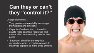 Can they or can’t
they “control it?”
A false dichotomy…
• They possess some ability to manage
their actions and emotions.
...