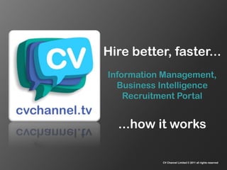 Hire better, faster...  Information Management, Business Intelligence Recruitment Portal ...how it works CV Channel Limited © 2011 all rights reserved 