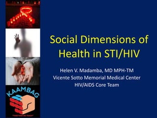 Social Dimensions of
Health in STI/HIV
Helen V. Madamba, MD MPH-TM
Vicente Sotto Memorial Medical Center
HIV/AIDS Core Team
 