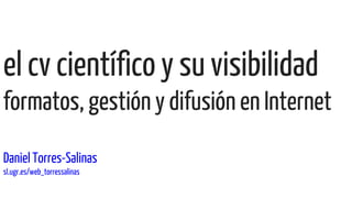 el cv científico y su visibilidad
formatos, gestión y difusión en Internet
Daniel Torres-Salinas
sl.ugr.es/web_torressalinas
 