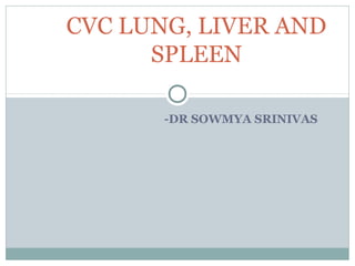 -DR SOWMYA SRINIVAS
CVC LUNG, LIVER AND
SPLEEN
 