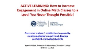 ACTIVE LEARNING: How to Increase
Engagement in Online Math Classes to a
Level You Never Thought Possible!
Overcome students’ predilection to passivity,
create a pathway to equity and develop
confident, motivated students
By Fred Feldon, Professor of Mathematics, Coastline College
October 15, 2021
 