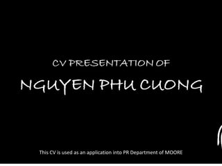 CV PRESENTATION OF
NGUYEN PHU CUONG
This CV is used as an application into PR Department of MOORE
 