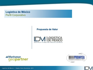 Logística de México
     Perfil Corporativo




                                                      Propuesta de Valor




Logística de México | Supply Chain Excellence. 2011
                                                                           1
 