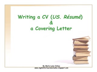 Writing a CV (US. Résumé)
             &
     a Covering Letter




                By María Luisa Ochoa
      www.englishfortourismstudies.blogspot.com
 