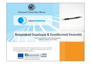 Οικονομικό Πανεπιστήμιο Αθηνών




  Βιογραφικό Σημείωμα & Συνοδευτική Επιστολή
                                  Μερίδου Εμμανουέλα -Ραφαηλίδου Μυροφόρα
                                       Σύμβουλοι Γραφείου Διασύνδεσης




Το Γραφείο Διασύνδεσης ΟΠΑ συγχρηματοδοτείται από την Ευρωπαϊκή
Ένωση (Ευρωπαϊκό Κοινωνικό Ταμείο) και εθνικούς πόρους μέσω του
Ε.Π. «Εκπαίδευση & Δια Βίου Μάθηση»
 
