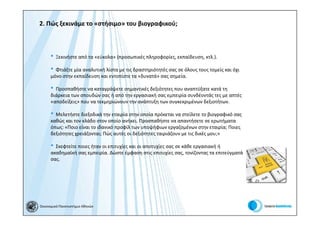 2. Πώς ξεκινάμε το «στήσιμο» του βιογραφικού;



      • Ξεκινήστε από τα «εύκολα» (προσωπικές πληροφορίες, εκπαίδευση, κτλ.).
      • Φτιάξτε μία αναλυτική λίστα με τις δραστηριότητές σας σε όλους τους τομείς και όχι
      μόνο στην εκπαίδευση και εντοπίστε τα «δυνατά» σας σημεία.

      • Προσπαθήστε να καταγράψετε σημαντικές δεξιότητες που αναπτύξατε κατά τη
      διάρκεια των σπουδών σας ή από την εργασιακή σας εμπειρία συνδέοντάς τες με απτές
      «αποδείξεις» που να τεκμηριώνουν την ανάπτυξη των συγκεκριμένων δεξιοτήτων.

      • Μελετήστε διεξοδικά την εταιρία στην οποία πρόκεται να στείλετε το βιογραφικό σας
      καθώς και τον κλάδο στον οποίο ανήκει. Προσπαθήστε να απαντήσετε σε ερωτήματα
      όπως: «Ποιο είναι το ιδανικό προφίλ των υποψήφιων εργαζομένων στην εταιρία; Ποιες
      δεξιότητες χρειάζονται; Πώς αυτές οι δεξιότητες ταιριάζουν με τις δικές μου;»

      • Σκεφτείτε ποιες ήταν οι επιτυχίες και οι αποτυχίες σας σε κάθε εργασιακή ή
      ακαδημαϊκή σας εμπειρία. Δώστε έμφαση στις επιτυχίες σας, τονίζοντας τα επιτεύγματά
      σας.




Οικονομικό Πανεπιστήμιο Αθηνών
 