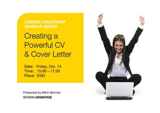 CAREER LEADERSHIP
SEMINAR SERIES

Creating a
Powerful CV
& Cover Letter
Date: Friday, Oct. 14
Time: 15:00 – 17:30
Place: ESEI



Presented by Mitch Berman
BERMAN ADVANTAGE
 
