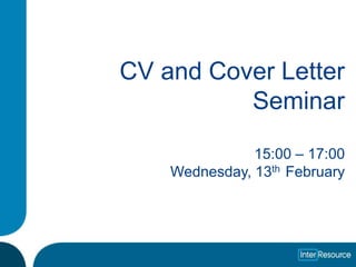 CV and Cover Letter
          Seminar

               15:00 – 17:00
    Wednesday, 13th February
 