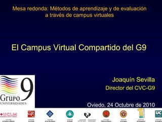 El Campus Virtual Compartido del G9
Joaquín Sevilla
Director del CVC-G9
Oviedo, 24 Octubre de 2010
Mesa redonda: Métodos de aprendizaje y de evaluación
a través de campus virtuales
 