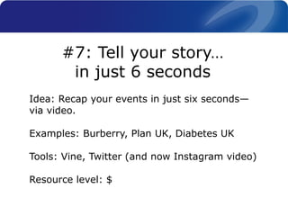 Idea: Recap your events in just six seconds—
via video.
Examples: Burberry, Plan UK, Diabetes UK
Tools: Vine, Twitter (and now Instagram video)
Resource level: $
#7: Tell your story…
in just 6 seconds
 