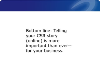 Bottom line: Telling
your CSR story
(online) is more
important than ever--
for your business.
 