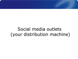 Social media outlets
(your distribution machine)
 