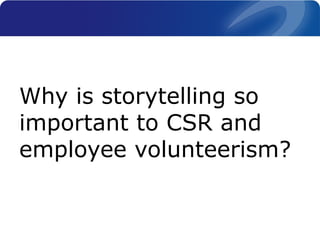 Why is storytelling so
important to CSR and
employee volunteerism?
 