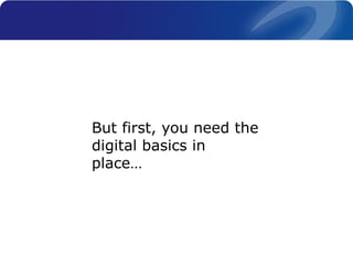 But first, you need the
digital basics in
place…
 