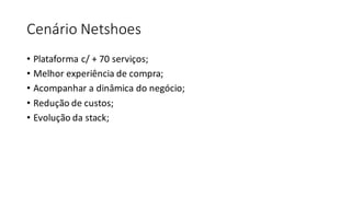 Cenário	Netshoes
• Plataforma	c/	+	70	serviços;
• Melhor	experiência	de	compra;
• Acompanhar	a	dinâmica	do	negócio;
• Redução	de	custos;
• Evolução	da	stack;
 