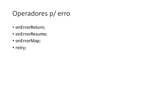 Operadores	p/	erro
• onErrorReturn;
• onErrorResume;
• onErrorMap;
• retry;
 