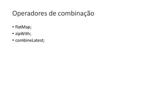 Operadores	de	combinação
• flatMap;
• zipWith;
• combineLatest;
 