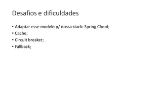 Desafios	e	dificuldades
• Adaptar	esse	modelo	p/	nossa	stack:	Spring	Cloud;
• Cache;
• Circuit breaker;
• Fallback;
 