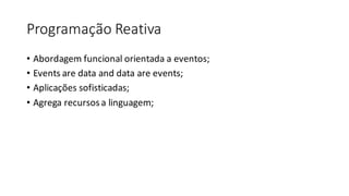 Programação Reativa
• Abordagem funcional orientada a	eventos;
• Events	are	data	and	data	are	events;
• Aplicações sofisticadas;
• Agrega	recursos	a	linguagem;
 