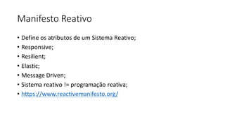 Manifesto	Reativo
• Define	os	atributos	de	um	Sistema	Reativo;
• Responsive;
• Resilient;
• Elastic;
• Message Driven;
• Sistema	reativo	!=	programação	reativa;
• https://www.reactivemanifesto.org/
 