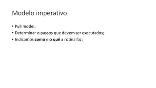 Modelo	imperativo
• Pull model;
• Determinar	o	passos	que	devem	ser	executados;
• Indicamos	como e	o	quê	a	rotina	faz;
 
