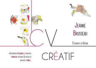 Jeanne Brusseau CV 
présentation personnelle, parcours, formation, passions & aperçu de quelques travaux... 
Étudiante en Design 
créatif  