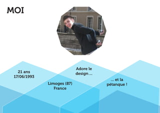 MOI 
21 ans 
17/06/1993 
Adore le 
design ... 
Limoges (87) 
France 
... et la 
pétanque ! 
 