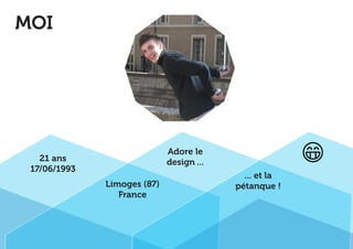 MOI 
21 ans 
17/06/1993 
Adore le 
design ... 
Limoges (87) 
France 
... et la 
pétanque ! 
 