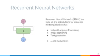 Recurrent Neural Networks
2
S
xt
st
Recurrent Neural Networks (RNNs) are
state-of-the-art solutions for sequence
modeling ...